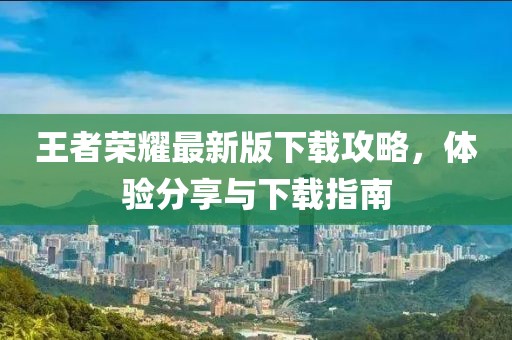 王者荣耀最新版下载攻略，体验分享与下载指南