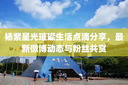 杨紫星光璀璨生活点滴分享，最新微博动态与粉丝共赏