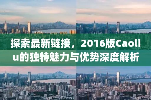 探索最新链接，2016版Caoliu的独特魅力与优势深度解析