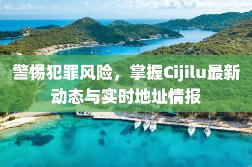警惕犯罪风险，掌握Cijilu最新动态与实时地址情报