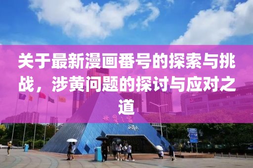 关于最新漫画番号的探索与挑战，涉黄问题的探讨与应对之道