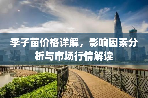 李子苗价格详解，影响因素分析与市场行情解读