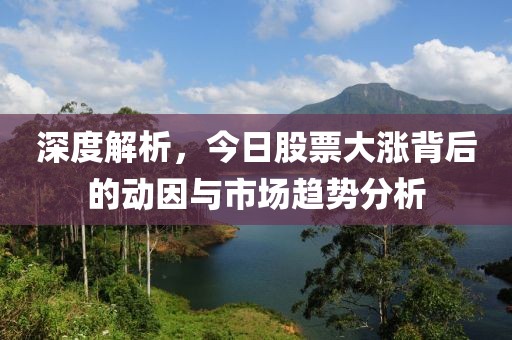 深度解析，今日股票大涨背后的动因与市场趋势分析