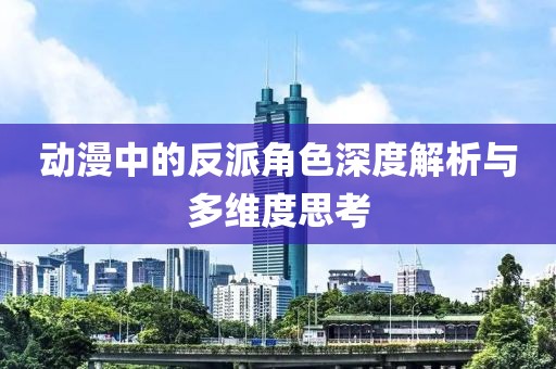 动漫中的反派角色深度解析与多维度思考
