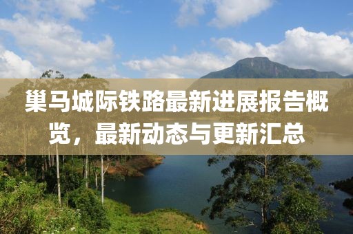 巢马城际铁路最新进展报告概览，最新动态与更新汇总