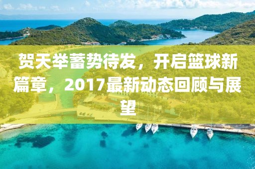 贺天举蓄势待发，开启篮球新篇章，2017最新动态回顾与展望