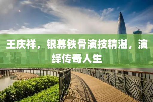 王庆祥，银幕铁骨演技精湛，演绎传奇人生