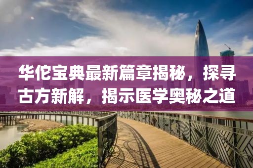 华佗宝典最新篇章揭秘，探寻古方新解，揭示医学奥秘之道