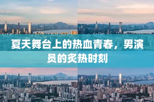 夏天舞台上的热血青春，男演员的炙热时刻