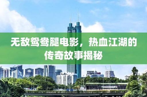 无敌鸳鸯腿电影，热血江湖的传奇故事揭秘