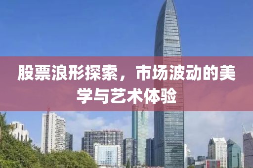 股票浪形探索，市场波动的美学与艺术体验