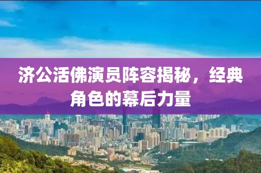 济公活佛演员阵容揭秘，经典角色的幕后力量