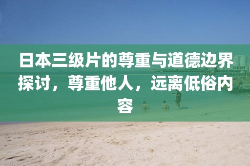 日本三级片的尊重与道德边界探讨，尊重他人，远离低俗内容