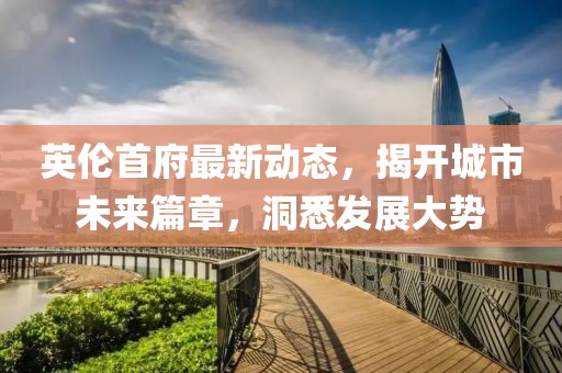 英伦首府最新动态，揭开城市未来篇章，洞悉发展大势