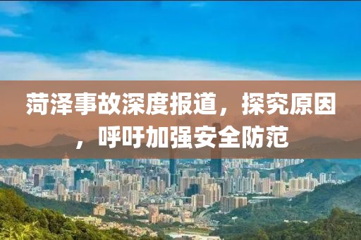 菏泽事故深度报道，探究原因，呼吁加强安全防范