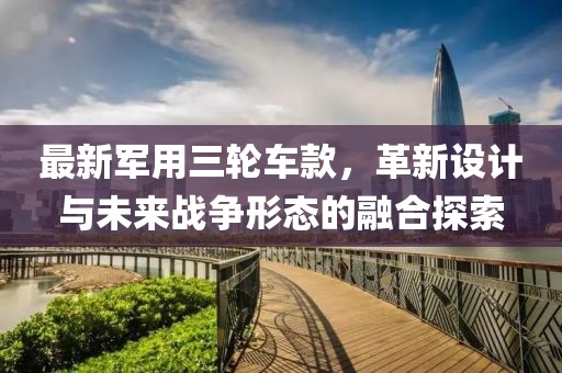 最新军用三轮车款，革新设计与未来战争形态的融合探索