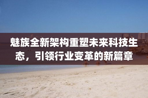 魅族全新架构重塑未来科技生态，引领行业变革的新篇章