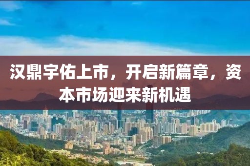 汉鼎宇佑上市，开启新篇章，资本市场迎来新机遇