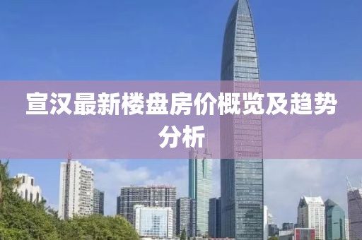 宣汉最新楼盘房价概览及趋势分析