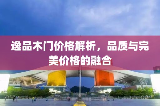 逸品木门价格解析，品质与完美价格的融合