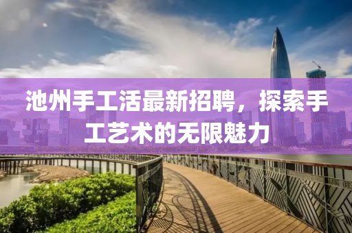 池州手工活最新招聘，探索手工艺术的无限魅力