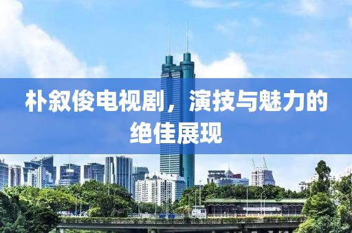 朴叙俊电视剧，演技与魅力的绝佳展现