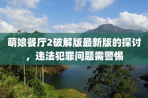 萌娘餐厅2破解版最新版的探讨，违法犯罪问题需警惕