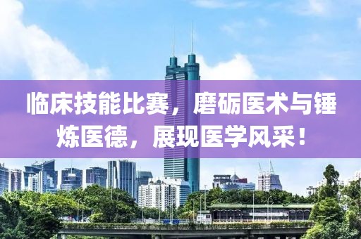 临床技能比赛，磨砺医术与锤炼医德，展现医学风采！