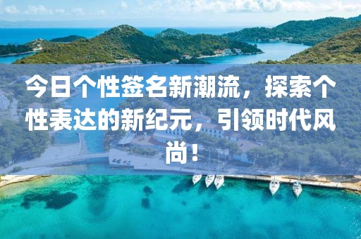 今日个性签名新潮流，探索个性表达的新纪元，引领时代风尚！