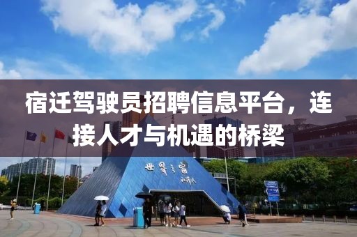 宿迁驾驶员招聘信息平台，连接人才与机遇的桥梁