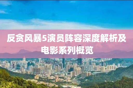 反贪风暴5演员阵容深度解析及电影系列概览
