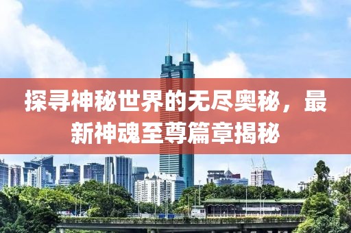 探寻神秘世界的无尽奥秘，最新神魂至尊篇章揭秘