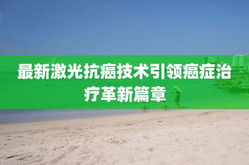 最新激光抗癌技术引领癌症治疗革新篇章