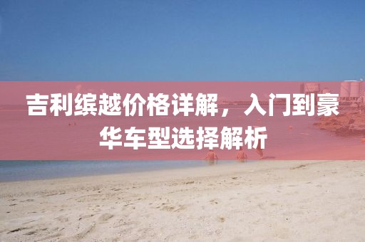 吉利缤越价格详解，入门到豪华车型选择解析