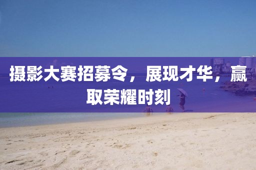 摄影大赛招募令，展现才华，赢取荣耀时刻