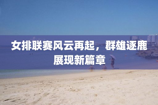 女排联赛风云再起，群雄逐鹿展现新篇章