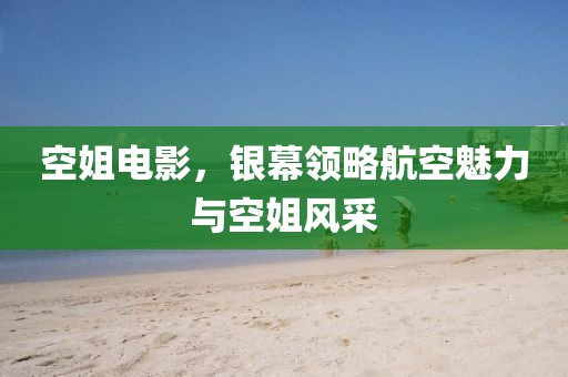 空姐电影，银幕领略航空魅力与空姐风采