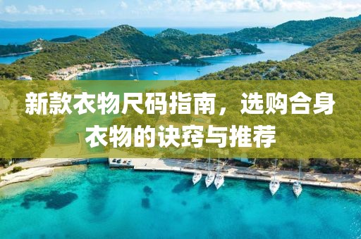新款衣物尺码指南，选购合身衣物的诀窍与推荐