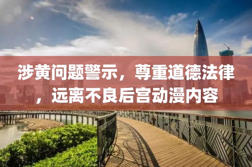涉黄问题警示，尊重道德法律，远离不良后宫动漫内容