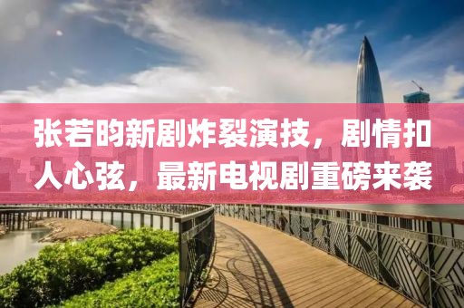 张若昀新剧炸裂演技，剧情扣人心弦，最新电视剧重磅来袭