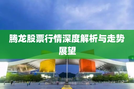 腾龙股票行情深度解析与走势展望
