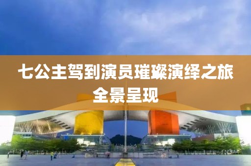 七公主驾到演员璀璨演绎之旅全景呈现