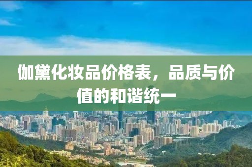 伽黛化妆品价格表，品质与价值的和谐统一