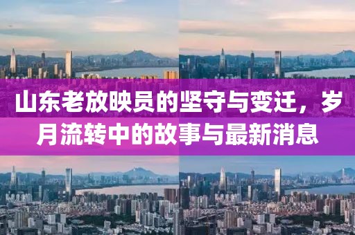 山东老放映员的坚守与变迁，岁月流转中的故事与最新消息