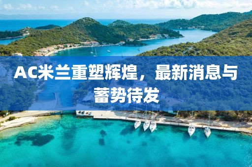 AC米兰重塑辉煌，最新消息与蓄势待发