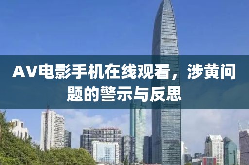 AV电影手机在线观看，涉黄问题的警示与反思
