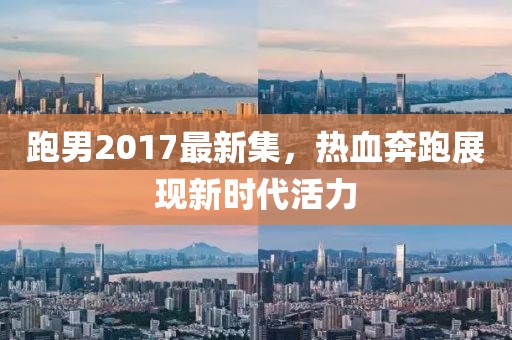 跑男2017最新集，热血奔跑展现新时代活力