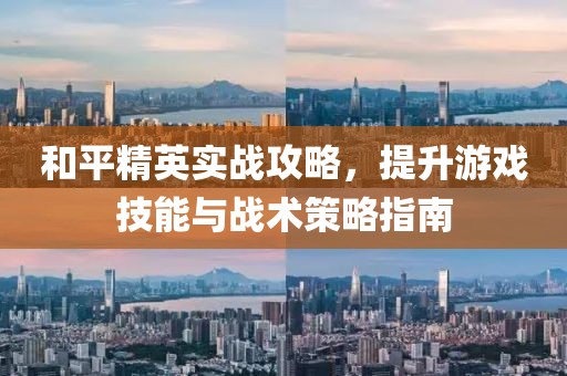 和平精英实战攻略，提升游戏技能与战术策略指南