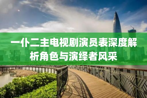 一仆二主电视剧演员表深度解析角色与演绎者风采
