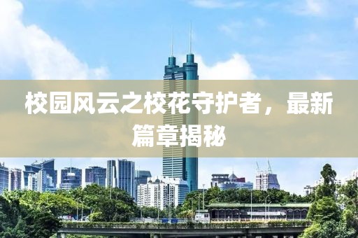 校园风云之校花守护者，最新篇章揭秘